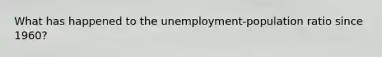 What has happened to the unemployment-population ratio since 1960?