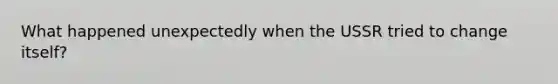 What happened unexpectedly when the USSR tried to change itself?