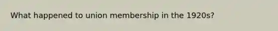 What happened to union membership in the 1920s?