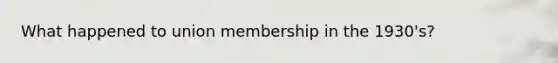 What happened to union membership in the 1930's?