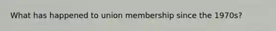 What has happened to union membership since the 1970s?