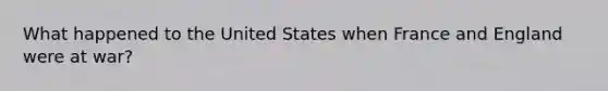 What happened to the United States when France and England were at war?