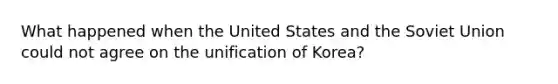 What happened when the United States and the Soviet Union could not agree on the unification of Korea?