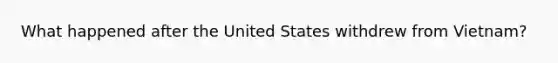 What happened after the United States withdrew from Vietnam?