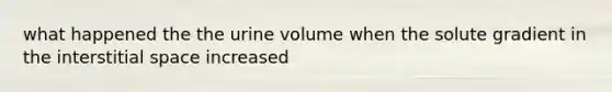 what happened the the urine volume when the solute gradient in the interstitial space increased