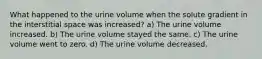 What happened to the urine volume when the solute gradient in the interstitial space was increased? a) The urine volume increased. b) The urine volume stayed the same. c) The urine volume went to zero. d) The urine volume decreased.