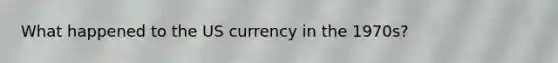 What happened to the US currency in the 1970s?