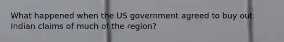 What happened when the US government agreed to buy out Indian claims of much of the region?