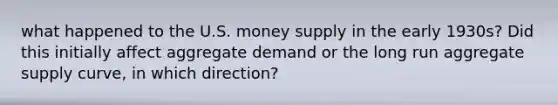 what happened to the U.S. money supply in the early 1930s? Did this initially affect aggregate demand or the long run aggregate supply curve, in which direction?