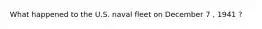 What happened to the U.S. naval fleet on December 7 , 1941 ?