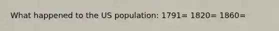 What happened to the US population: 1791= 1820= 1860=