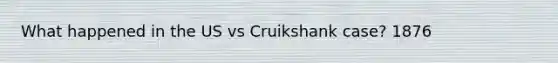 What happened in the US vs Cruikshank case? 1876