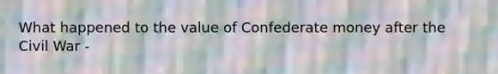 What happened to the value of Confederate money after the Civil War -