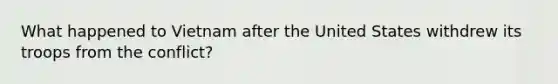 What happened to Vietnam after the United States withdrew its troops from the conflict?