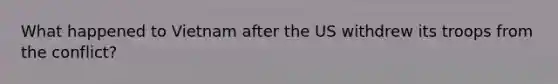 What happened to Vietnam after the US withdrew its troops from the conflict?
