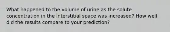 What happened to the volume of urine as the solute concentration in the interstitial space was increased? How well did the results compare to your prediction?