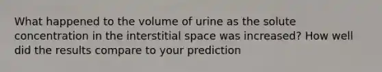 What happened to the volume of urine as the solute concentration in the interstitial space was increased? How well did the results compare to your prediction