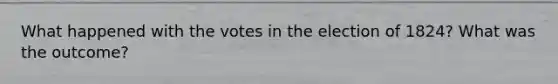 What happened with the votes in the election of 1824? What was the outcome?