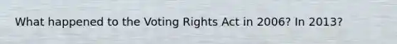 What happened to the Voting Rights Act in 2006? In 2013?