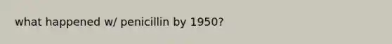 what happened w/ penicillin by 1950?