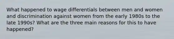 What happened to wage differentials between men and women and discrimination against women from the early 1980s to the late 1990s? What are the three main reasons for this to have happened?