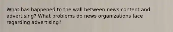 What has happened to the wall between news content and advertising? What problems do news organizations face regarding advertising?