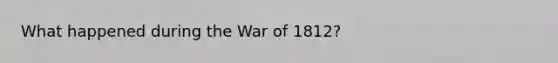 What happened during the War of 1812?