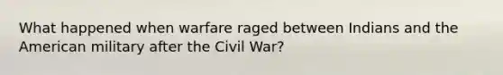 What happened when warfare raged between Indians and the American military after the Civil War?