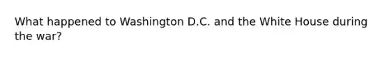 What happened to Washington D.C. and the White House during the war?