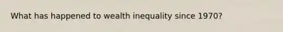 What has happened to wealth inequality since 1970?