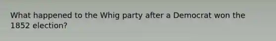 What happened to the Whig party after a Democrat won the 1852 election?