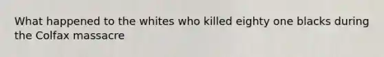 What happened to the whites who killed eighty one blacks during the Colfax massacre