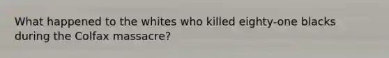 What happened to the whites who killed eighty-one blacks during the Colfax massacre?
