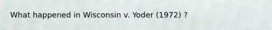 What happened in Wisconsin v. Yoder (1972) ?