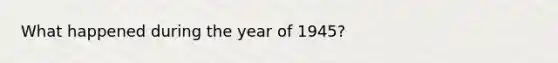 What happened during the year of 1945?