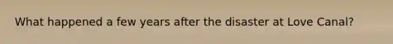 What happened a few years after the disaster at Love Canal?