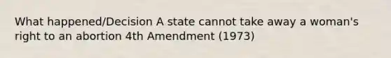 What happened/Decision A state cannot take away a woman's right to an abortion 4th Amendment (1973)