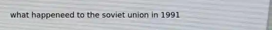 what happeneed to the soviet union in 1991