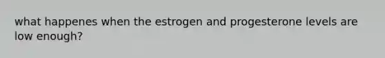 what happenes when the estrogen and progesterone levels are low enough?