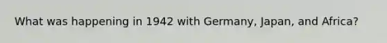 What was happening in 1942 with Germany, Japan, and Africa?