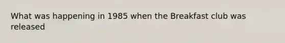 What was happening in 1985 when the Breakfast club was released