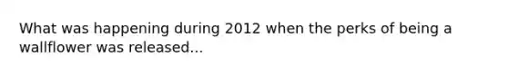 What was happening during 2012 when the perks of being a wallflower was released...