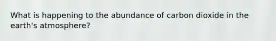 What is happening to the abundance of carbon dioxide in the <a href='https://www.questionai.com/knowledge/kRonPjS5DU-earths-atmosphere' class='anchor-knowledge'>earth's atmosphere</a>?