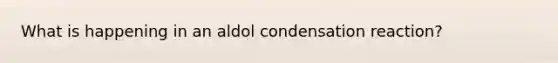 What is happening in an aldol condensation reaction?