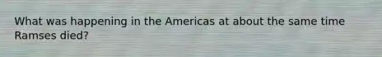 What was happening in the Americas at about the same time Ramses died?