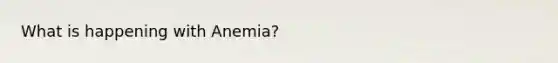 What is happening with Anemia?