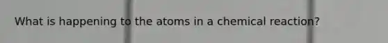 What is happening to the atoms in a chemical reaction?