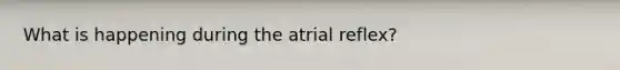 What is happening during the atrial reflex?