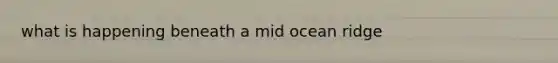 what is happening beneath a mid ocean ridge