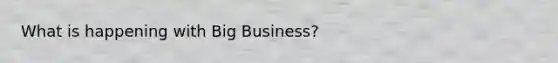 What is happening with Big Business?